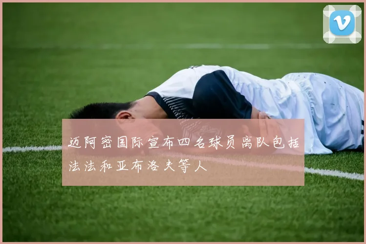 迈阿密国际宣布四名球员离队包括法法和亚布洛夫等人