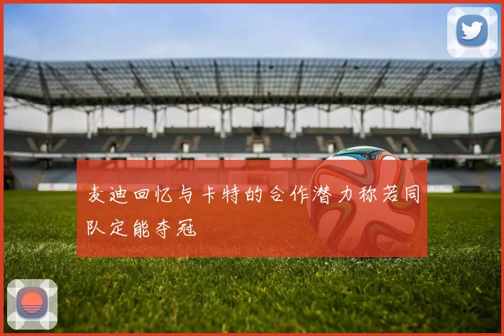 麦迪回忆与卡特的合作潜力称若同队定能夺冠