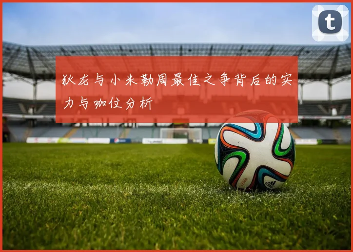 狄龙与小米勒周最佳之争背后的实力与咖位分析