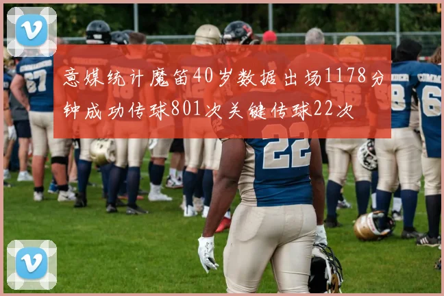意媒统计魔笛40岁数据出场1178分钟成功传球801次关键传球22次