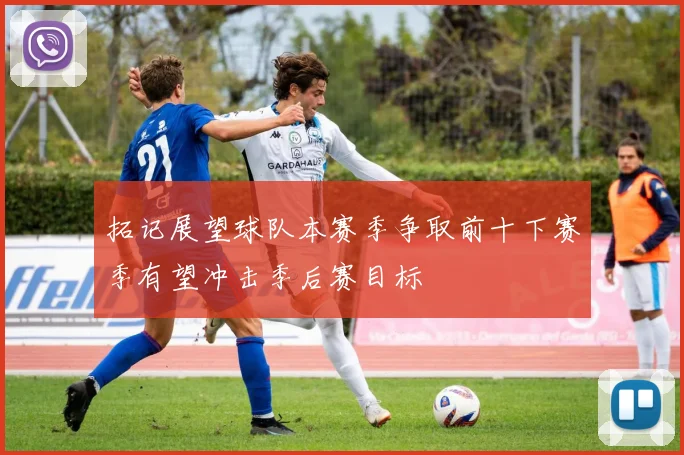 拓记展望球队本赛季争取前十下赛季有望冲击季后赛目标