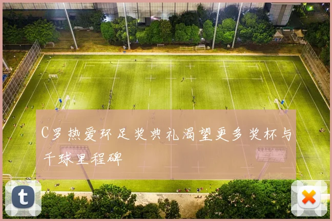 C罗热爱环足奖典礼渴望更多奖杯与千球里程碑