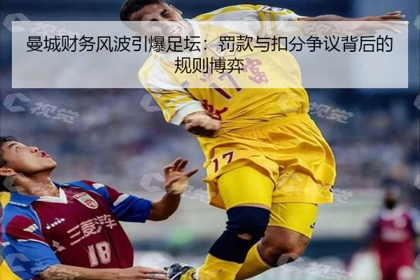 曼城财务风波引爆足坛:罚款与扣分争议背后的规则博弈